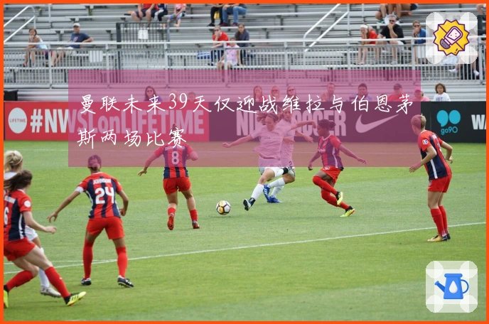 曼联未来39天仅迎战维拉与伯恩茅斯两场比赛