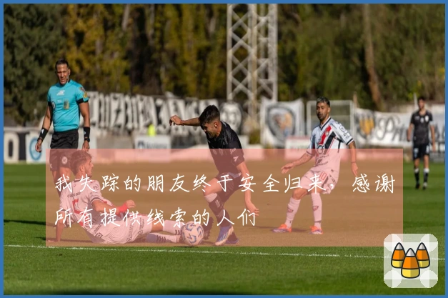 我失踪的朋友终于安全归来，感谢所有提供线索的人们
