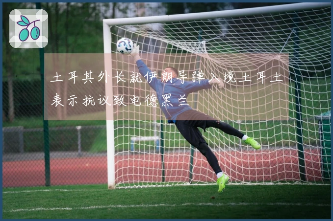 土耳其外长就伊朗导弹入境土耳土表示抗议致电德黑兰