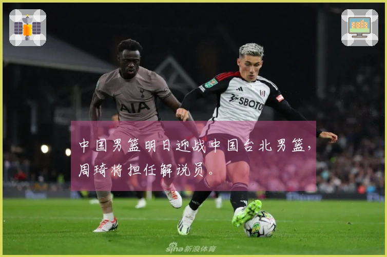 中国男篮明日迎战中国台北男篮，周琦将担任解说员。