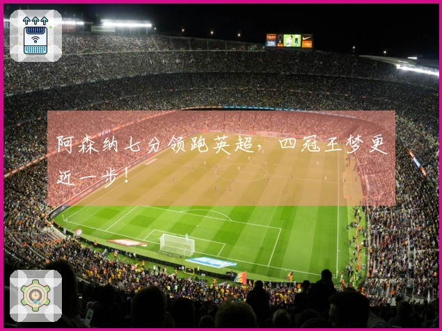 阿森纳七分领跑英超，四冠王梦更近一步！