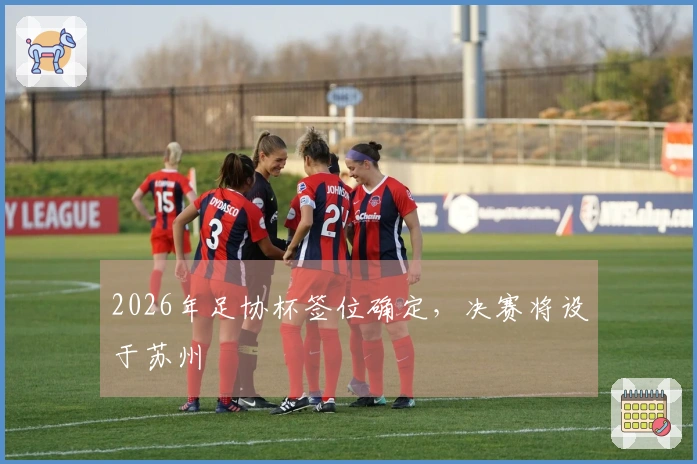 2026年足协杯签位确定，决赛将设于苏州