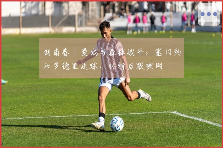 剑南春|曼城与森林战平,塞门约和罗德里进球,怀特后跟破网