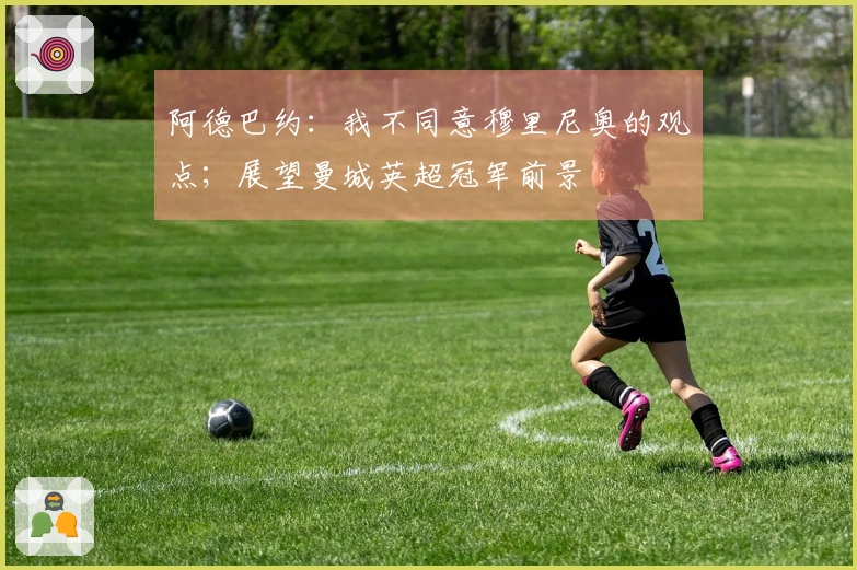 阿德巴约：我不同意穆里尼奥的观点；展望曼城英超冠军前景