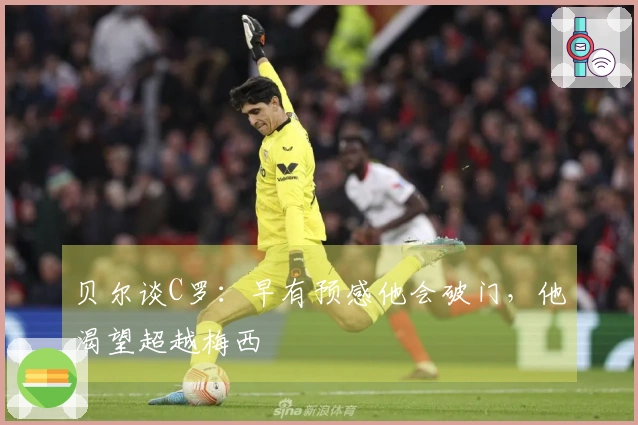 贝尔谈C罗：早有预感他会破门，他渴望超越梅西