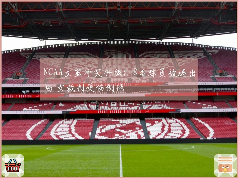 NCAA女篮冲突升级：8名球员被逐出场 女裁判受伤倒地