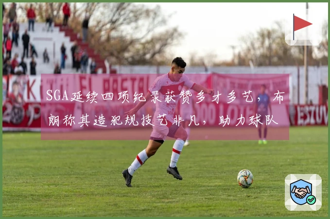SGA延续四项纪录获赞多才多艺，布朗称其造犯规技艺非凡，助力球队重返联盟榜首