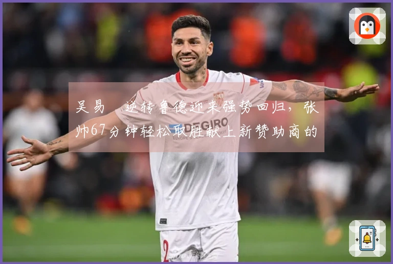 吴易昺逆转鲁德迎来强势回归，张帅67分钟轻松取胜献上新赞助商的感谢