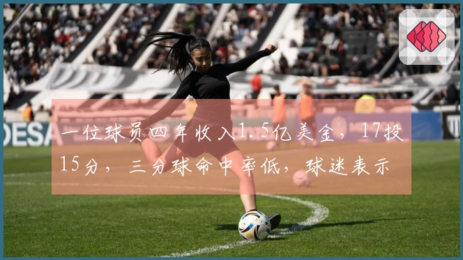 一位球员四年收入1.5亿美金，17投15分，三分球命中率低，球迷表示尼克斯有他难以表现出色