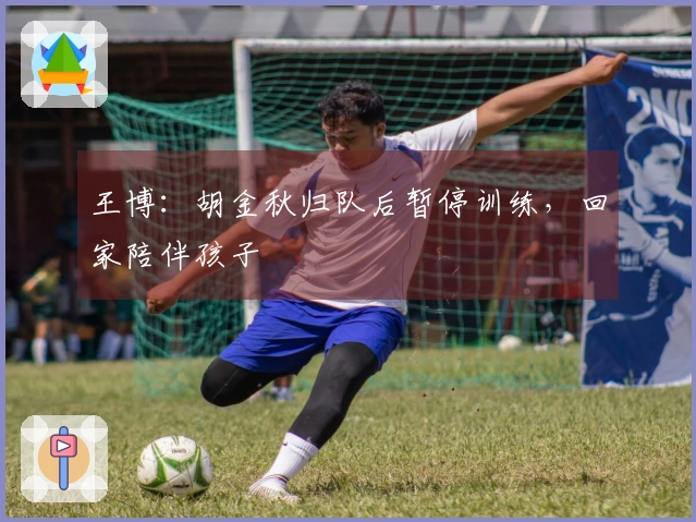 王博：胡金秋归队后暂停训练，回家陪伴孩子