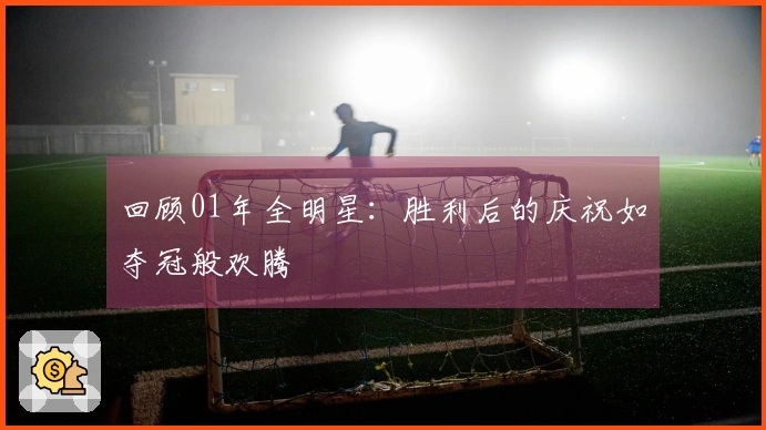 回顾01年全明星：胜利后的庆祝如夺冠般欢腾