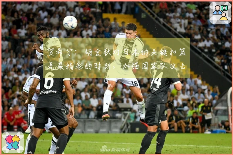 贺希宁：胡金秋对日本的关键扣篮是最精彩的时刻，加强国家队攻击火力