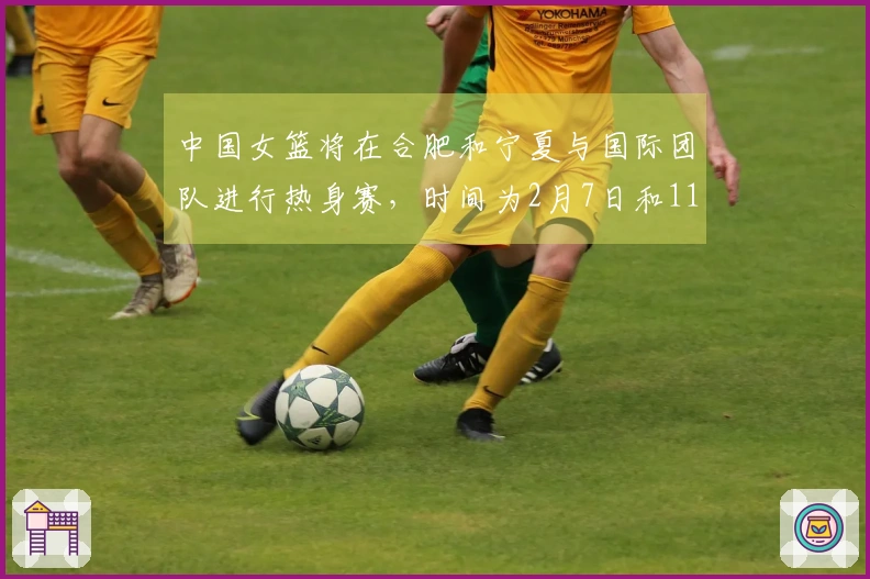 中国女篮将在合肥和宁夏与国际团队进行热身赛，时间为2月7日和11日