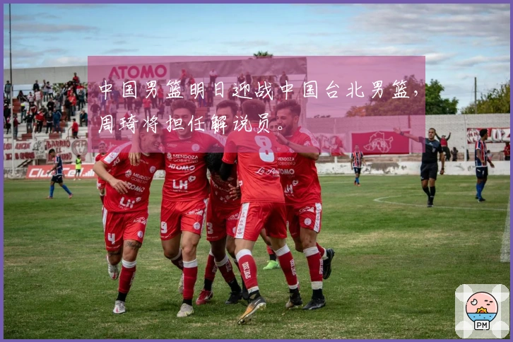 中国男篮明日迎战中国台北男篮，周琦将担任解说员。