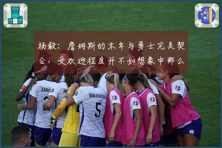 杨毅：詹姆斯的末年与勇士完美契合，受欢迎程度并不如想象中那么高