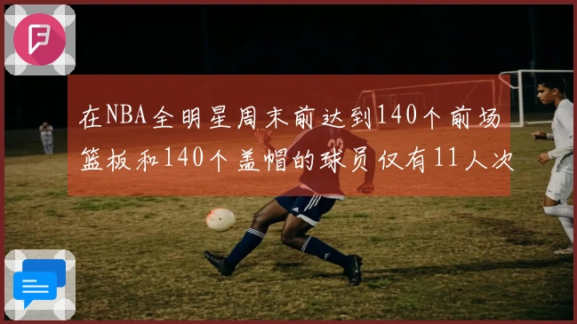 在NBA全明星周末前达到140个前场篮板和140个盖帽的球员仅有11人次！