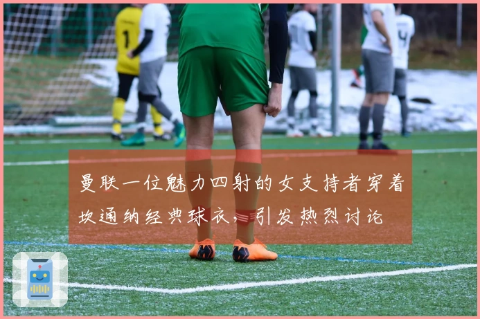 曼联一位魅力四射的女支持者穿着坎通纳经典球衣，引发热烈讨论