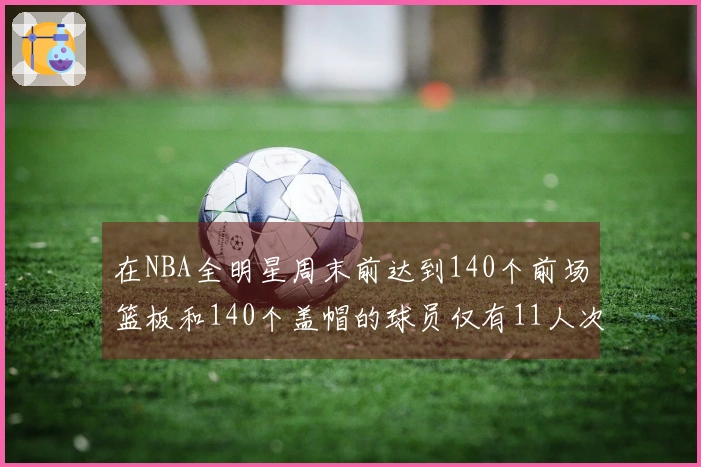 在NBA全明星周末前达到140个前场篮板和140个盖帽的球员仅有11人次！