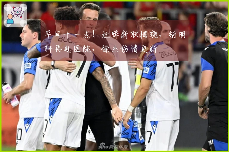 早间十一点！杜锋新职揭晓，胡明轩再赴医院，徐杰伤情更新