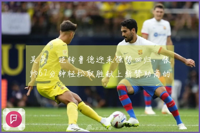 吴易昺逆转鲁德迎来强势回归，张帅67分钟轻松取胜献上新赞助商的感谢