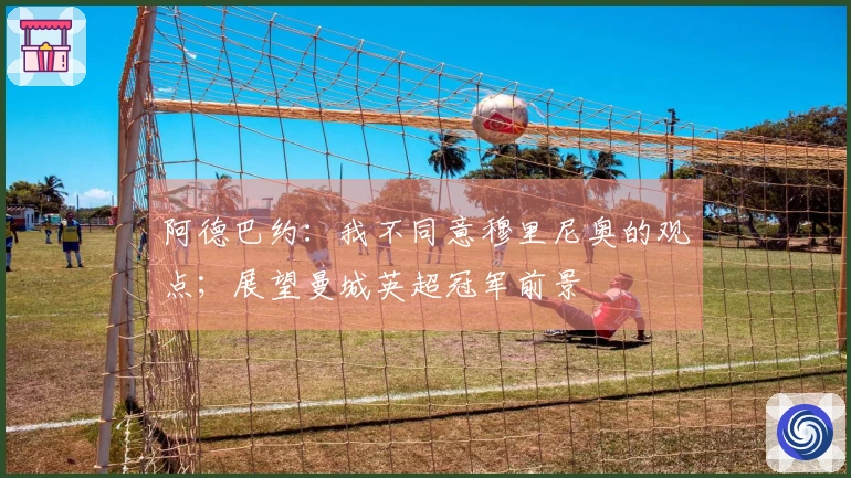 阿德巴约：我不同意穆里尼奥的观点；展望曼城英超冠军前景