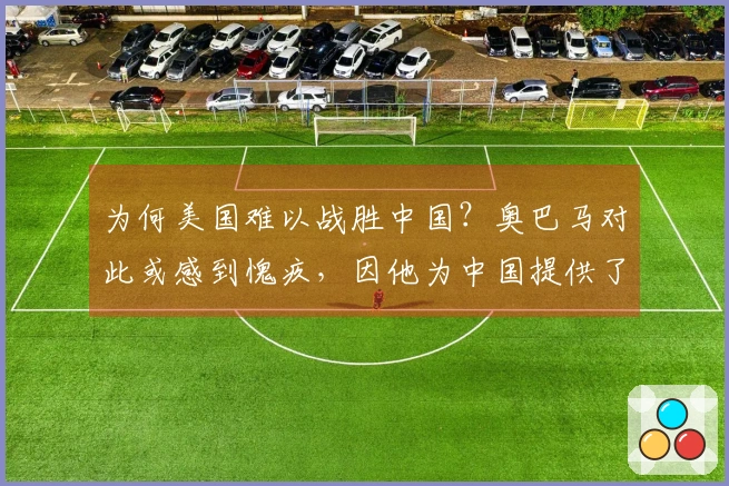 为何美国难以战胜中国？奥巴马对此或感到愧疚，因他为中国提供了良机。