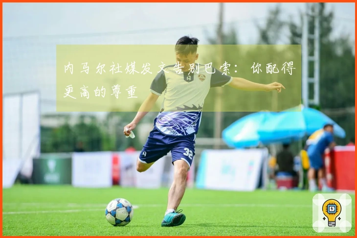 内马尔社媒发文告别巴索：你配得更高的尊重