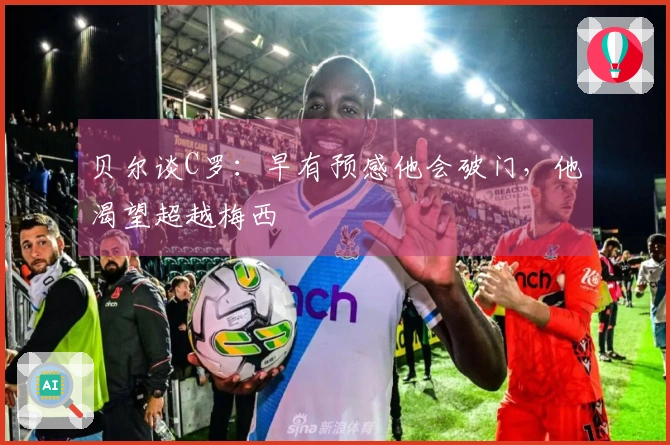 贝尔谈C罗：早有预感他会破门，他渴望超越梅西