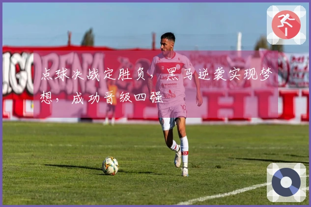 点球决战定胜负,黑马逆袭实现梦想,成功晋级四强