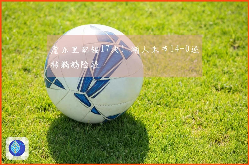詹东里犯错17次！湖人末节14-0逆转鹈鹕险胜